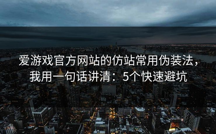 爱游戏官方网站的仿站常用伪装法，我用一句话讲清：5个快速避坑