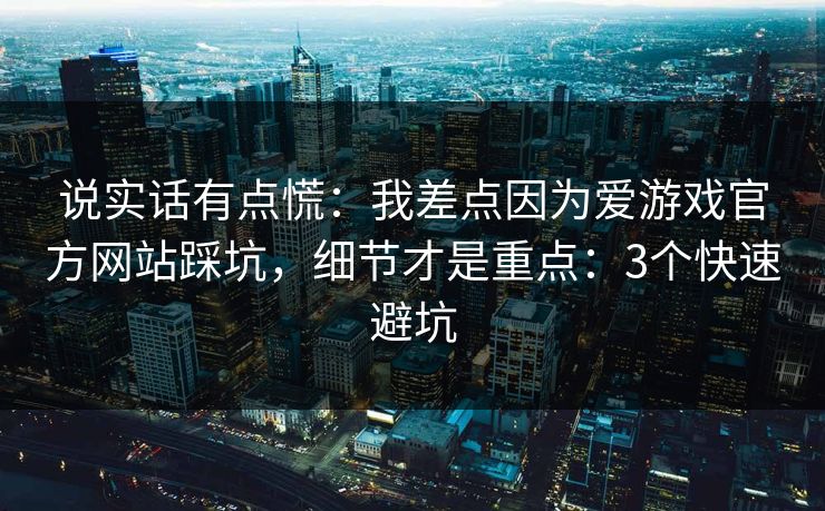 说实话有点慌：我差点因为爱游戏官方网站踩坑，细节才是重点：3个快速避坑