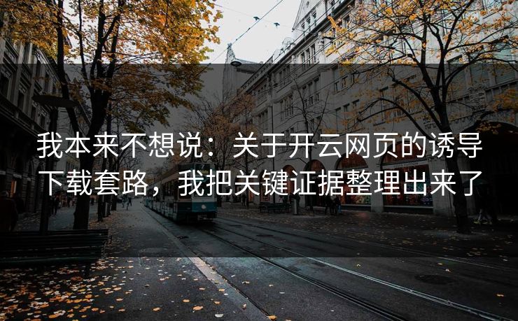 我本来不想说：关于开云网页的诱导下载套路，我把关键证据整理出来了