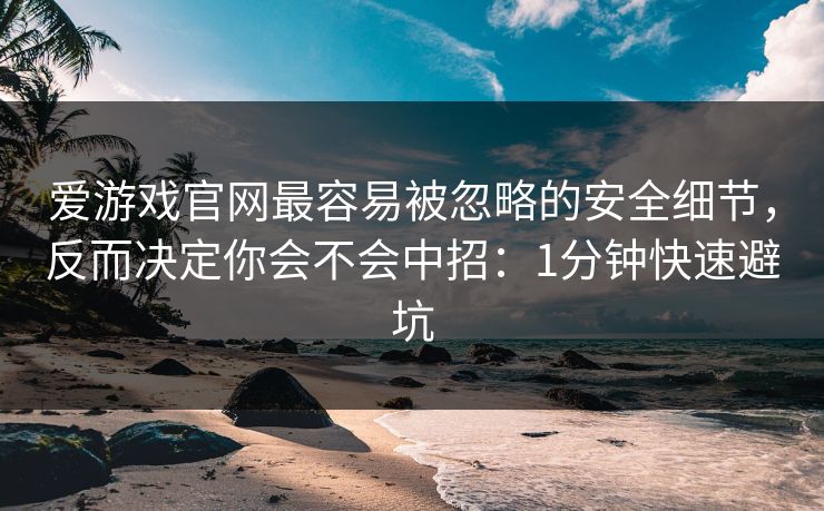 爱游戏官网最容易被忽略的安全细节，反而决定你会不会中招：1分钟快速避坑