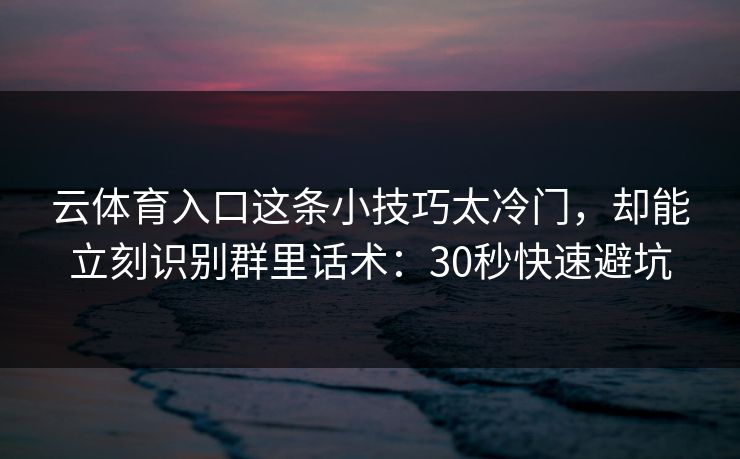 云体育入口这条小技巧太冷门，却能立刻识别群里话术：30秒快速避坑
