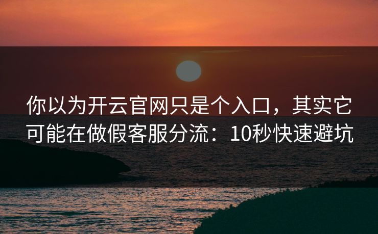 你以为开云官网只是个入口，其实它可能在做假客服分流：10秒快速避坑