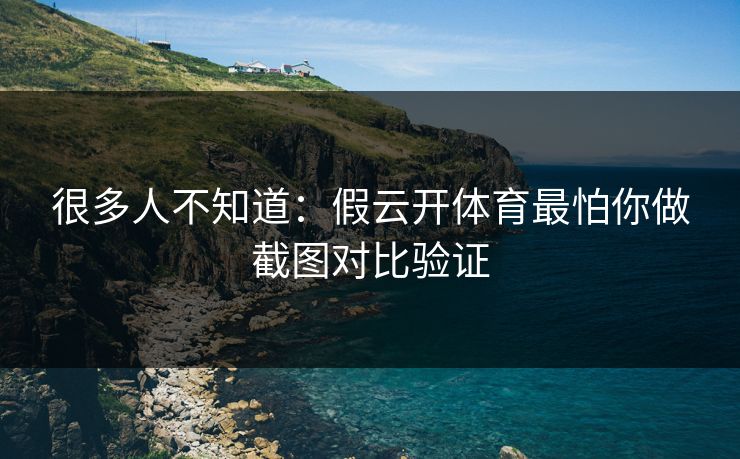 很多人不知道：假云开体育最怕你做截图对比验证