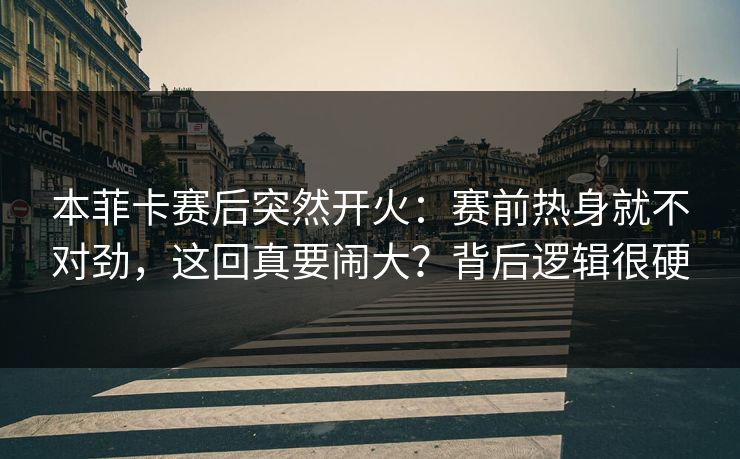本菲卡赛后突然开火：赛前热身就不对劲，这回真要闹大？背后逻辑很硬