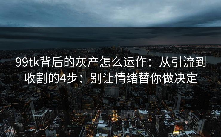 99tk背后的灰产怎么运作：从引流到收割的4步：别让情绪替你做决定