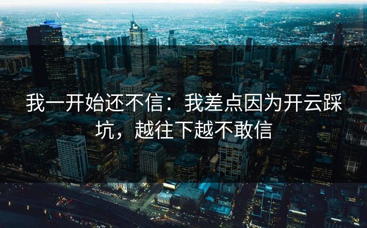 我一开始还不信：我差点因为开云踩坑，越往下越不敢信