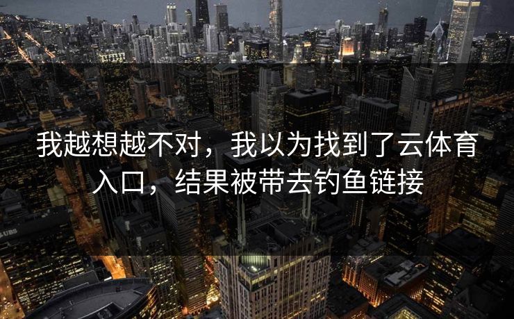 我越想越不对，我以为找到了云体育入口，结果被带去钓鱼链接