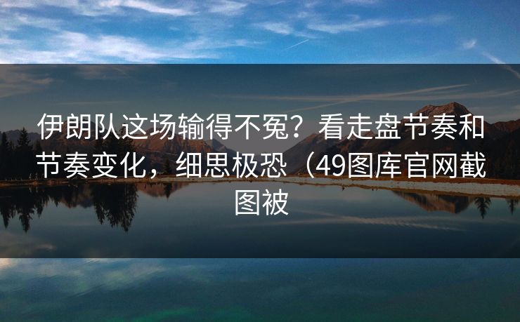 伊朗队这场输得不冤？看走盘节奏和节奏变化，细思极恐（49图库官网截图被