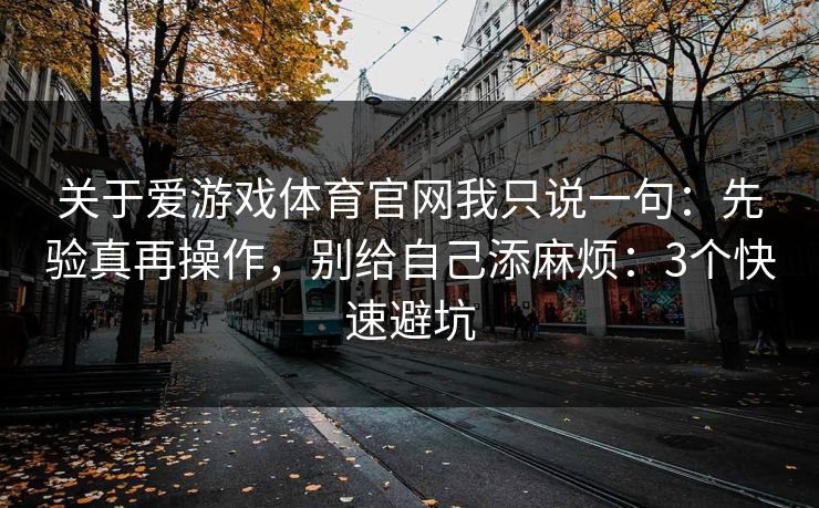 关于爱游戏体育官网我只说一句：先验真再操作，别给自己添麻烦：3个快速避坑