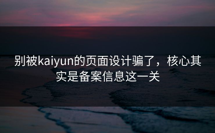 别被kaiyun的页面设计骗了，核心其实是备案信息这一关
