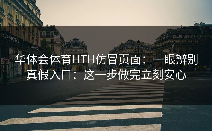 华体会体育HTH仿冒页面：一眼辨别真假入口：这一步做完立刻安心