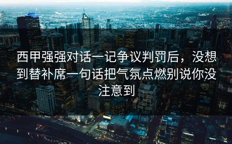 西甲强强对话一记争议判罚后，没想到替补席一句话把气氛点燃别说你没注意到