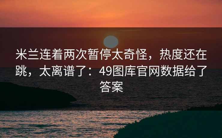 米兰连着两次暂停太奇怪，热度还在跳，太离谱了：49图库官网数据给了答案