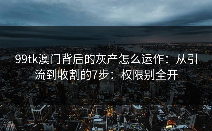 99tk澳门背后的灰产怎么运作：从引流到收割的7步：权限别全开