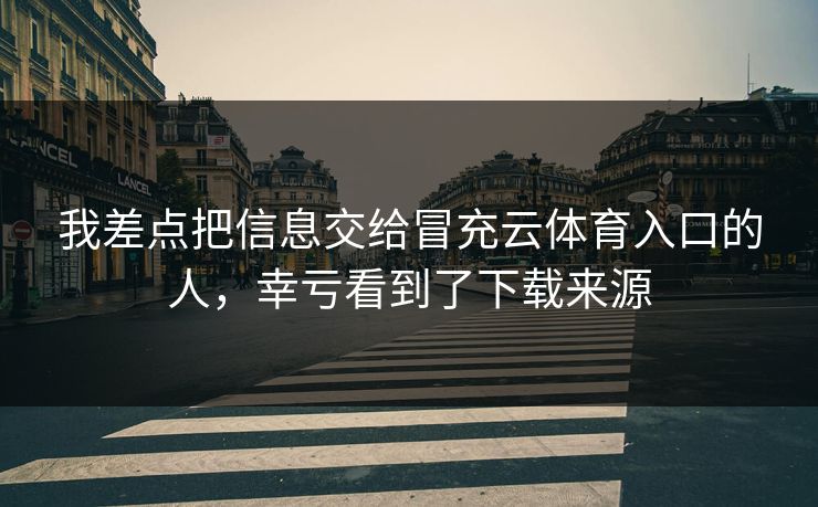 我差点把信息交给冒充云体育入口的人，幸亏看到了下载来源