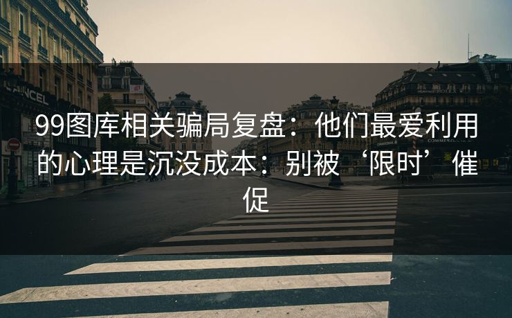 99图库相关骗局复盘：他们最爱利用的心理是沉没成本：别被‘限时’催促