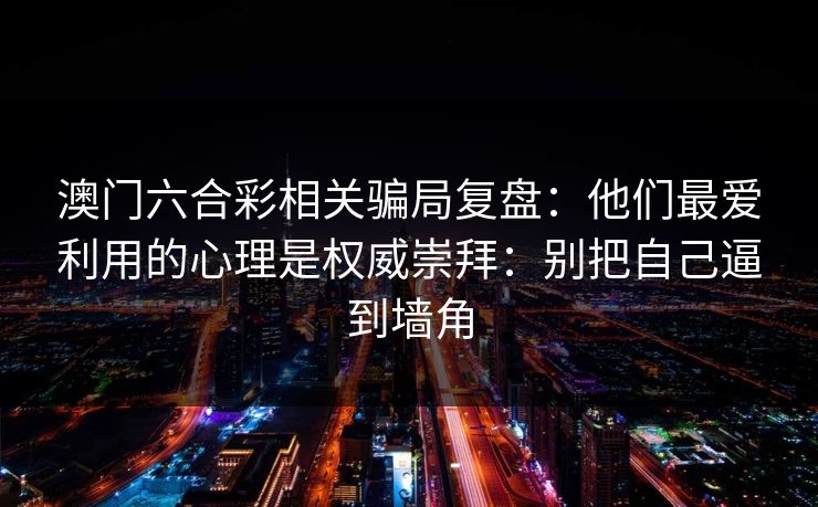 澳门六合彩相关骗局复盘：他们最爱利用的心理是权威崇拜：别把自己逼到墙角