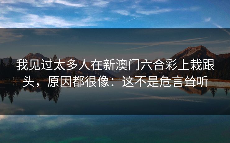 我见过太多人在新澳门六合彩上栽跟头，原因都很像：这不是危言耸听