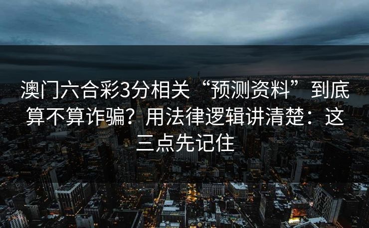 澳门六合彩3分相关“预测资料”到底算不算诈骗？用法律逻辑讲清楚：这三点先记住