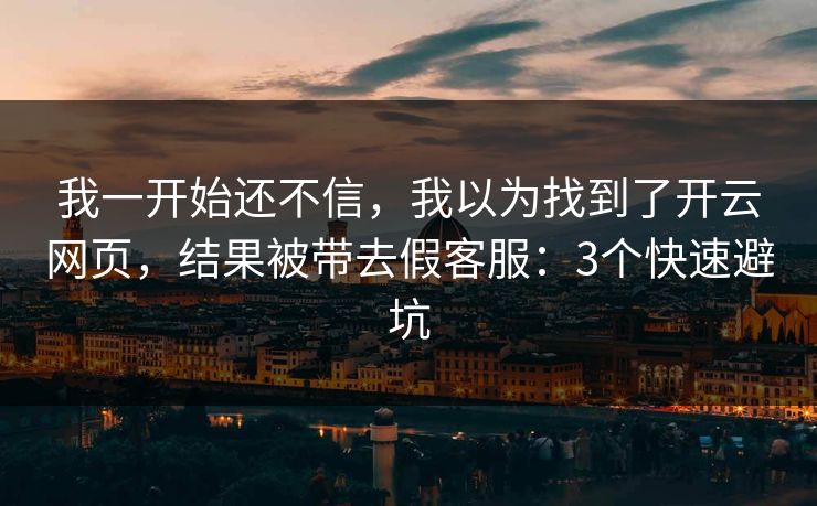 我一开始还不信，我以为找到了开云网页，结果被带去假客服：3个快速避坑