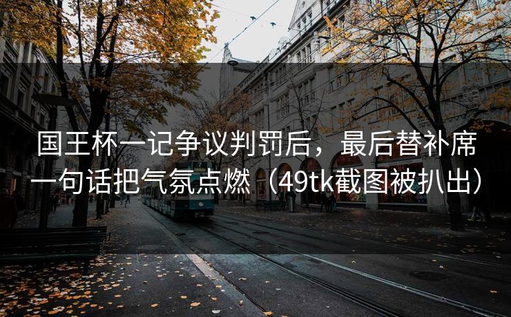 国王杯一记争议判罚后，最后替补席一句话把气氛点燃（49tk截图被扒出）