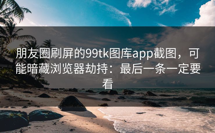 朋友圈刷屏的99tk图库app截图，可能暗藏浏览器劫持：最后一条一定要看