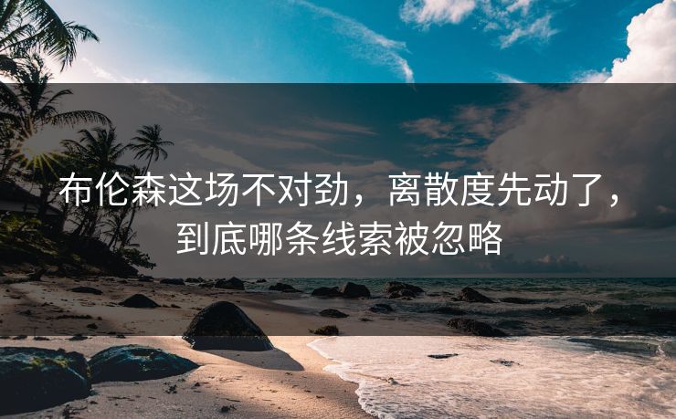 布伦森这场不对劲，离散度先动了，到底哪条线索被忽略