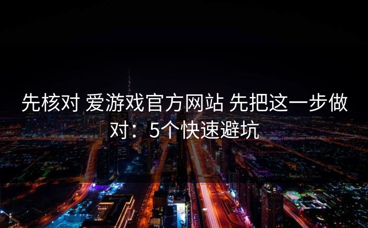 先核对 爱游戏官方网站 先把这一步做对：5个快速避坑