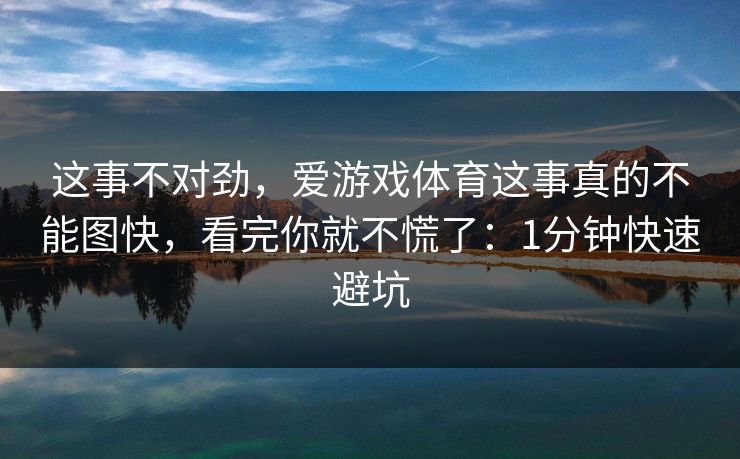 这事不对劲，爱游戏体育这事真的不能图快，看完你就不慌了：1分钟快速避坑