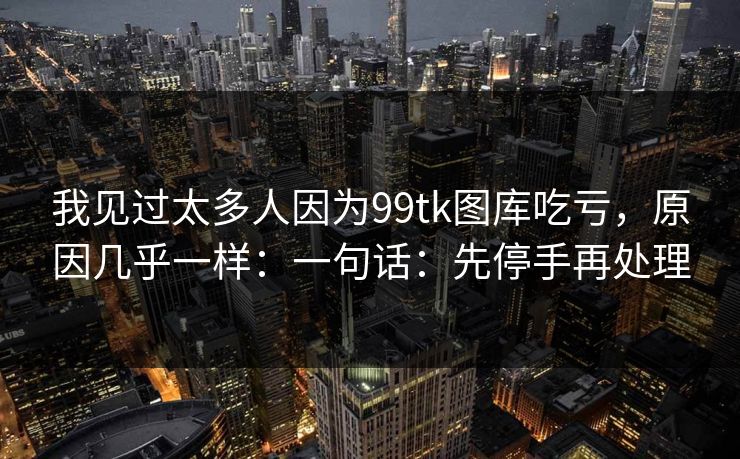 我见过太多人因为99tk图库吃亏，原因几乎一样：一句话：先停手再处理