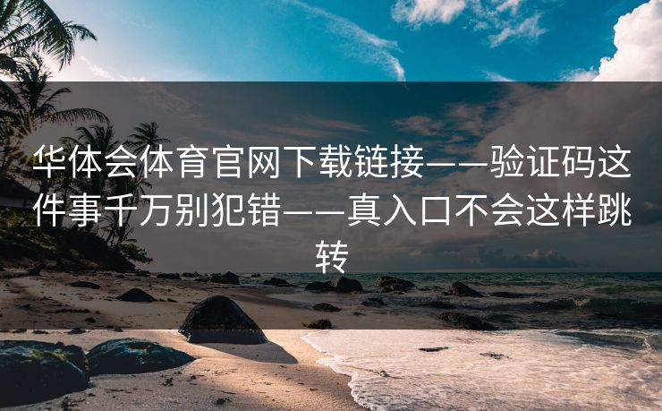 华体会体育官网下载链接——验证码这件事千万别犯错——真入口不会这样跳转