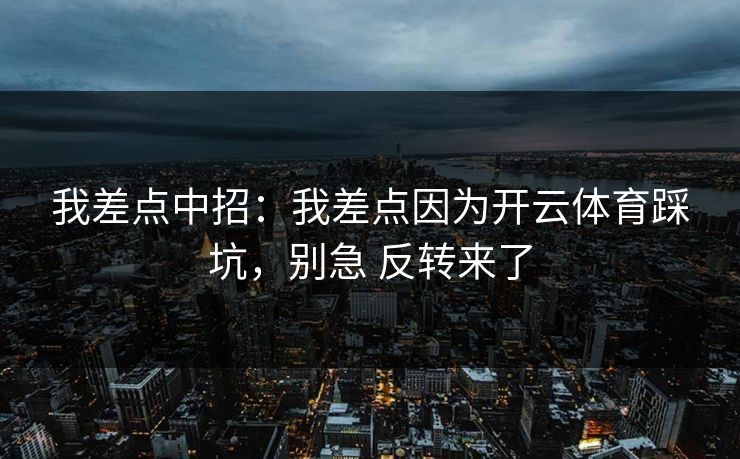 我差点中招：我差点因为开云体育踩坑，别急 反转来了