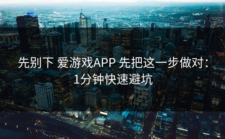 先别下 爱游戏APP 先把这一步做对：1分钟快速避坑