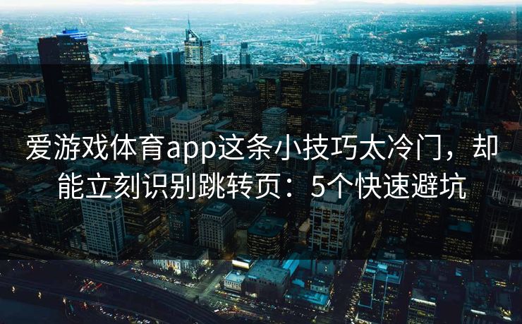 爱游戏体育app这条小技巧太冷门，却能立刻识别跳转页：5个快速避坑