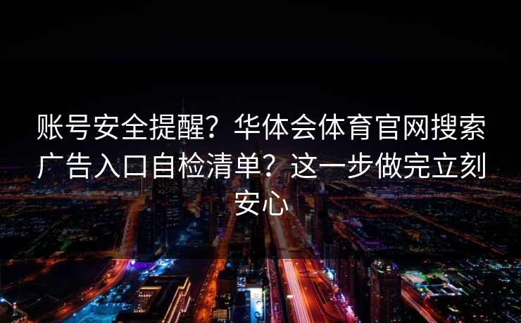 账号安全提醒？华体会体育官网搜索广告入口自检清单？这一步做完立刻安心