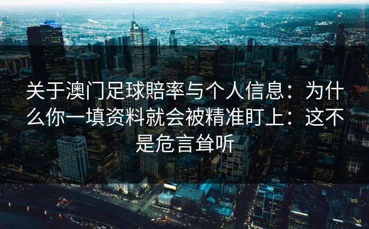 关于澳门足球賠率与个人信息：为什么你一填资料就会被精准盯上：这不是危言耸听