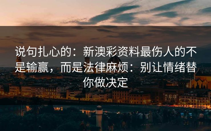 说句扎心的：新澳彩资料最伤人的不是输赢，而是法律麻烦：别让情绪替你做决定
