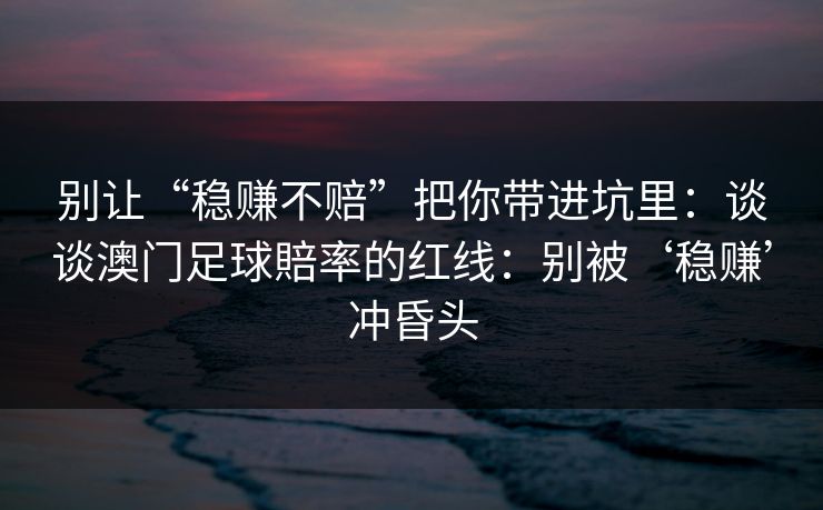 别让“稳赚不赔”把你带进坑里：谈谈澳门足球賠率的红线：别被‘稳赚’冲昏头