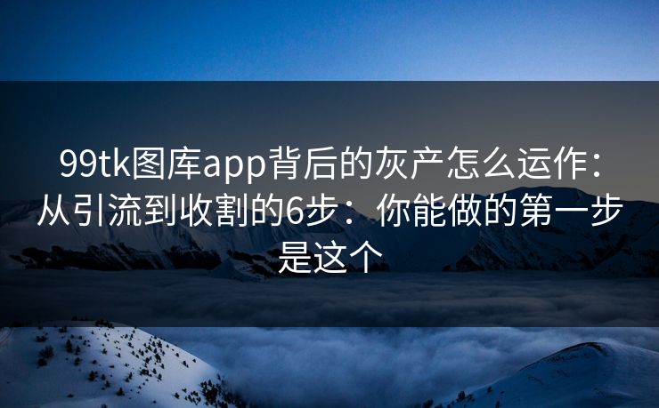 99tk图库app背后的灰产怎么运作：从引流到收割的6步：你能做的第一步是这个