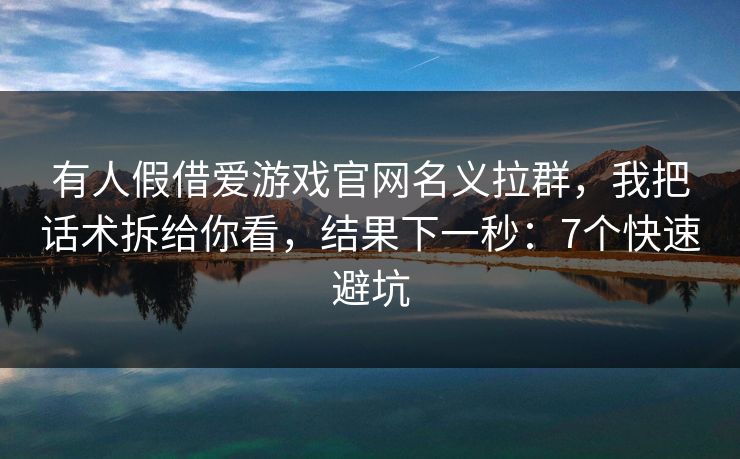 有人假借爱游戏官网名义拉群，我把话术拆给你看，结果下一秒：7个快速避坑