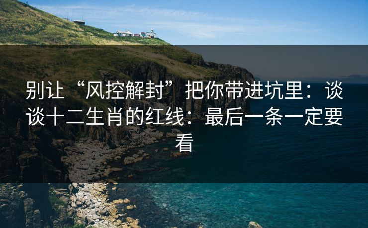 别让“风控解封”把你带进坑里：谈谈十二生肖的红线：最后一条一定要看