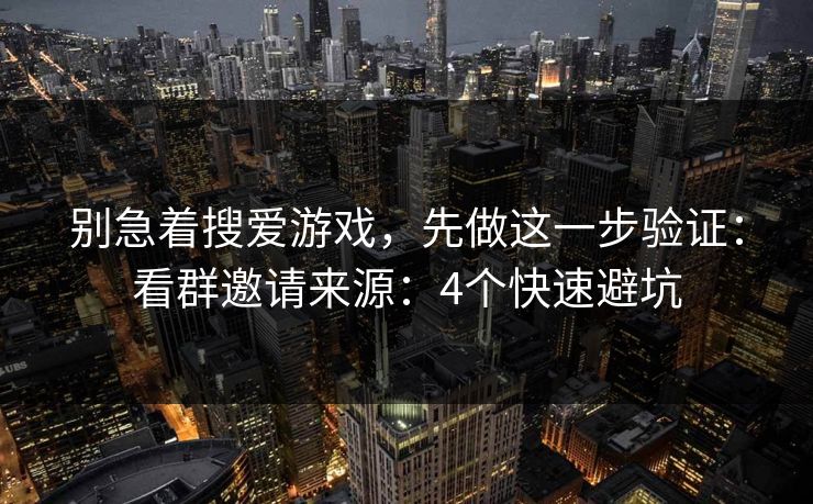 别急着搜爱游戏，先做这一步验证：看群邀请来源：4个快速避坑