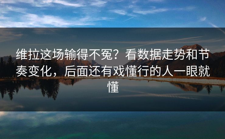 维拉这场输得不冤？看数据走势和节奏变化，后面还有戏懂行的人一眼就懂