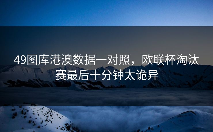 49图库港澳数据一对照，欧联杯淘汰赛最后十分钟太诡异