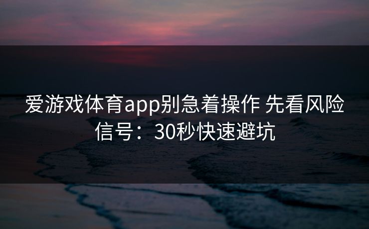 爱游戏体育app别急着操作 先看风险信号：30秒快速避坑