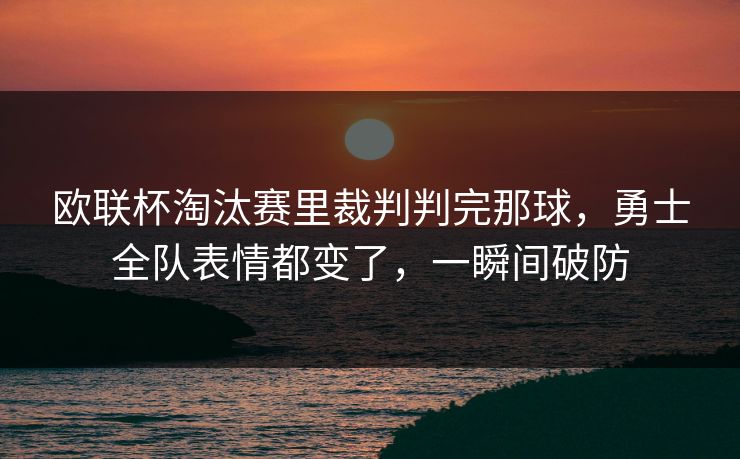 欧联杯淘汰赛里裁判判完那球，勇士全队表情都变了，一瞬间破防