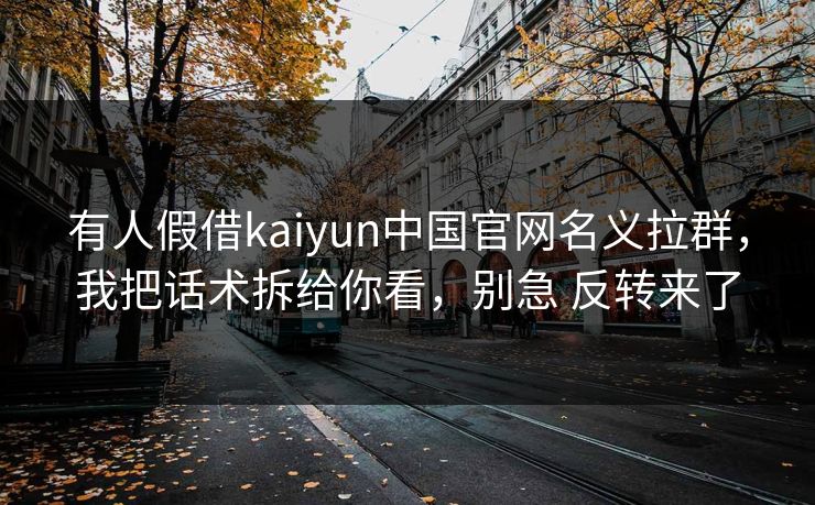 有人假借kaiyun中国官网名义拉群，我把话术拆给你看，别急 反转来了