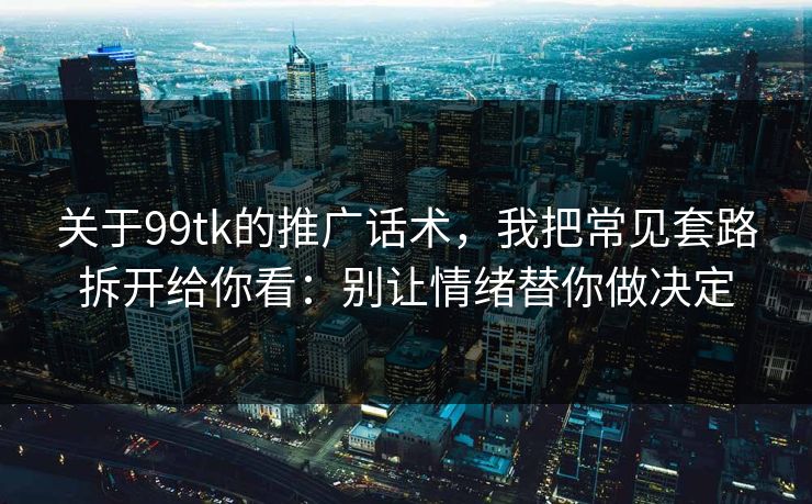 关于99tk的推广话术，我把常见套路拆开给你看：别让情绪替你做决定