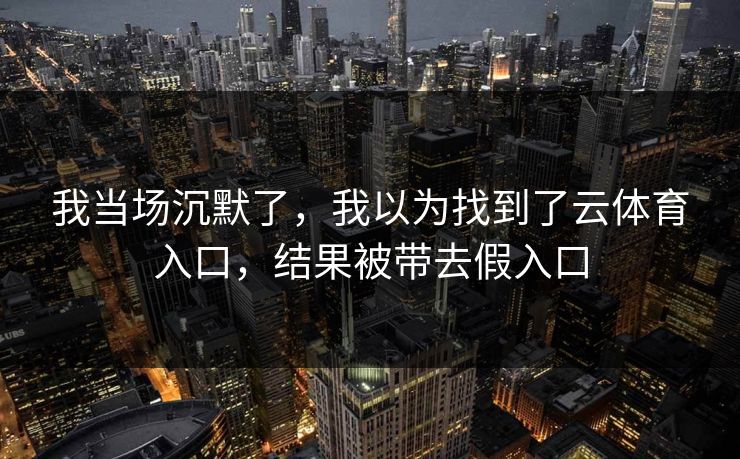我当场沉默了，我以为找到了云体育入口，结果被带去假入口