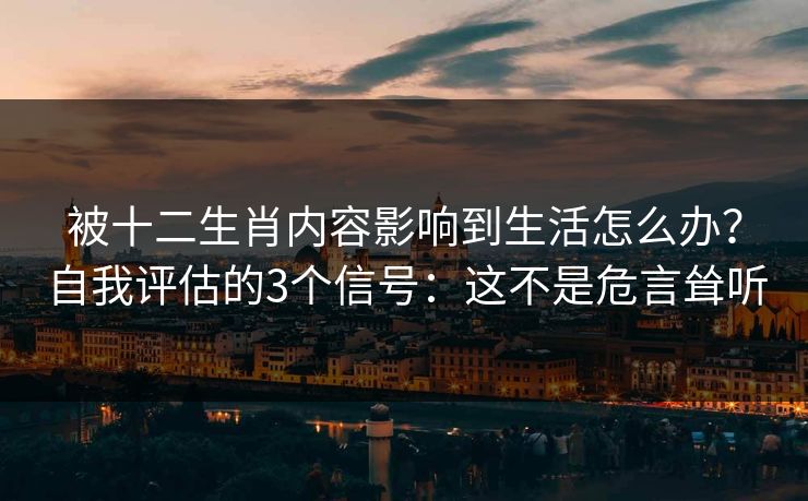 被十二生肖内容影响到生活怎么办？自我评估的3个信号：这不是危言耸听